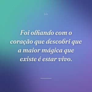 Foi olhando com o coração que descobri que a maior mágica que existe é estar vivo.
