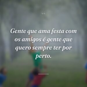 Gente que ama festa com os amigos é gente que quero sempre ter por perto.