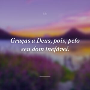 Graças a Deus, pois, pelo seu dom inefável.