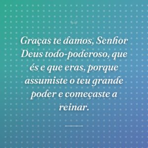Graças te damos, Senhor Deus todo-poderoso, que és e que eras, porque assumiste o teu grande poder e começaste a reinar.