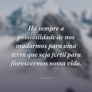 Há sempre a possibilidade de nos mudarmos para uma terra que seja fértil para florescermos nossa vida.