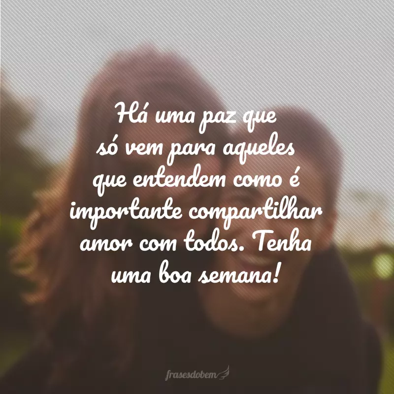 Há uma paz que só vem para aqueles que entendem como é importante compartilhar amor com todos. Tenha uma boa semana!