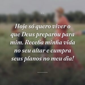 Hoje só quero viver o que Deus preparou para mim. Receba minha vida no seu altar e cumpra seus planos no meu dia!