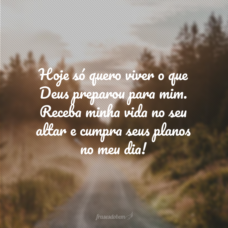 Hoje só quero viver o que Deus preparou para mim. Receba minha vida no seu altar e cumpra seus planos no meu dia!