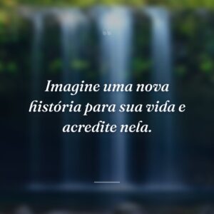 Imagine uma nova história para sua vida e acredite nela.