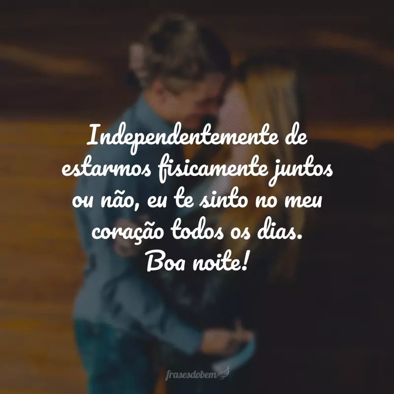 Independentemente de estarmos fisicamente juntos ou não, eu te sinto no meu coração todos os dias. Boa noite!