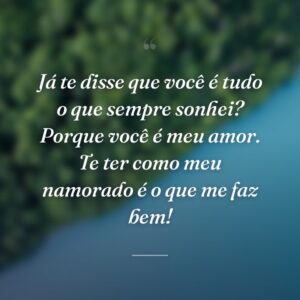 Já te disse que você é tudo o que sempre sonhei? Porque você é meu amor. Te ter como meu namorado é o que me faz bem!