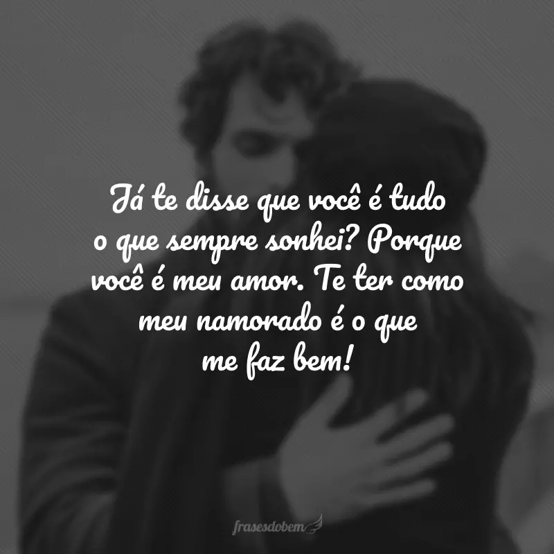 Já te disse que você é tudo o que sempre sonhei? Porque você é meu amor. Te ter como meu namorado é o que me faz bem!