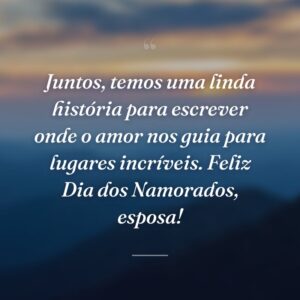 Juntos, temos uma linda história para escrever onde o amor nos guia para lugares incríveis. Feliz Dia dos Namorados, esposa!