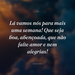 Lá vamos nós para mais uma semana! Que seja boa, abençoada, que não falte amor e nem alegrias!