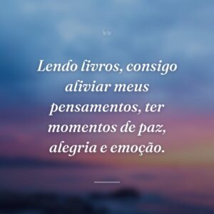Lendo livros, consigo aliviar meus pensamentos, ter momentos de paz, alegria e emoção.