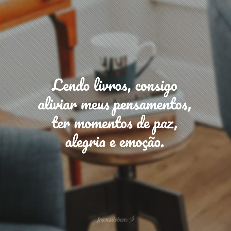 Lendo livros, consigo aliviar meus pensamentos, ter momentos de paz, alegria e emoção.