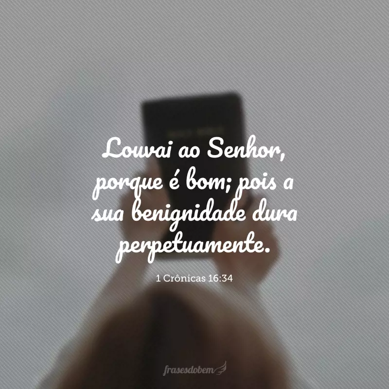 Louvai ao Senhor, porque é bom; pois a sua benignidade dura perpetuamente.