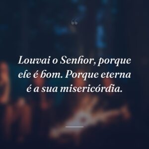 Louvai o Senhor, porque ele é bom. Porque eterna é a sua misericórdia.
