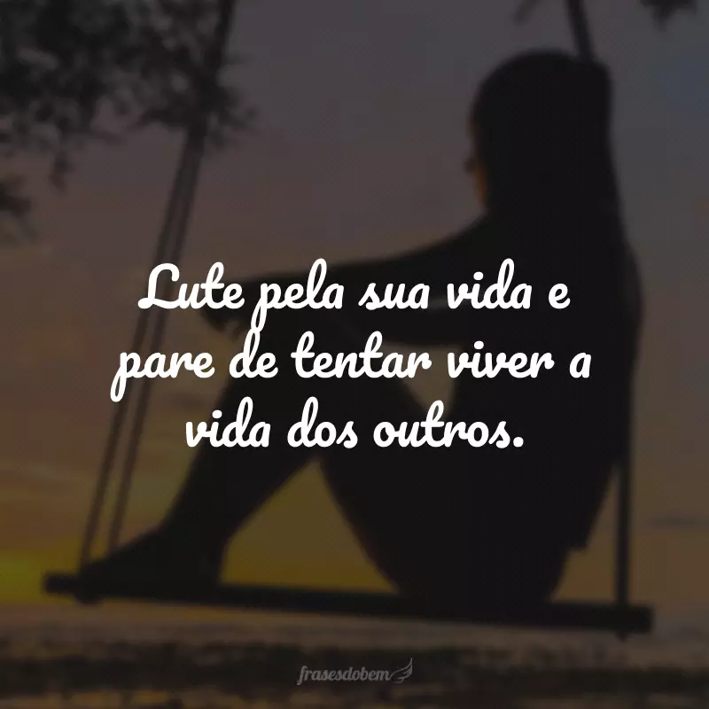 Lute pela sua vida e pare de tentar viver a vida dos outros.