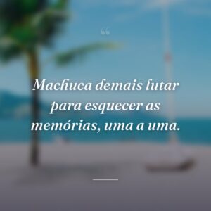 Machuca demais lutar para esquecer as memórias, uma a uma.