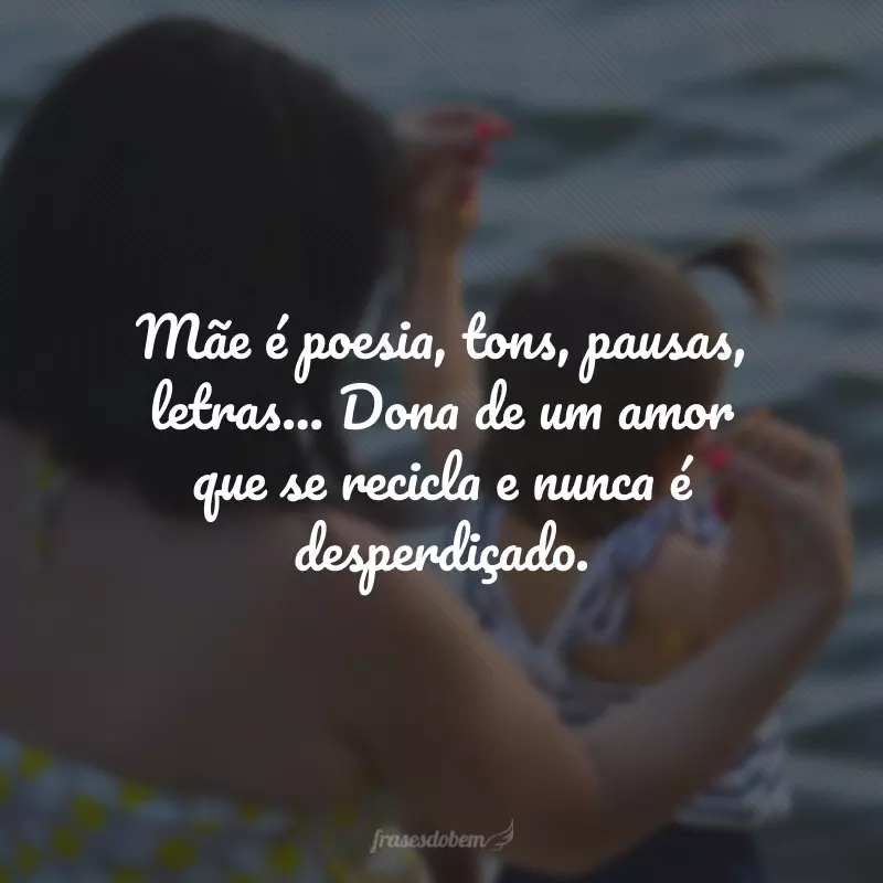 Mãe é poesia, tons, pausas, letras... Dona de um amor que se recicla e nunca é desperdiçado.