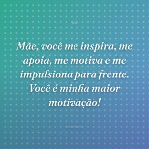 Mãe, você me inspira, me apoia, me motiva e me impulsiona para frente. Você é minha maior motivação!