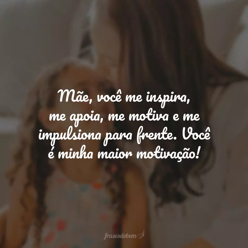 Mãe, você me inspira, me apoia, me motiva e me impulsiona para frente. Você é minha maior motivação!