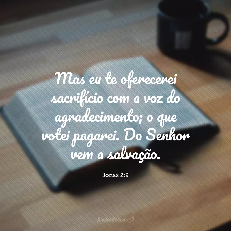 Mas eu te oferecerei sacrifício com a voz do agradecimento; o que votei pagarei. Do Senhor vem a salvação.