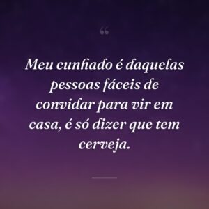 Meu cunhado é daquelas pessoas fáceis de convidar para vir em casa, é só dizer que tem cerveja.