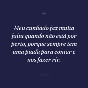 Meu cunhado faz muita falta quando não está por perto, porque sempre tem uma piada para contar e nos fazer rir.