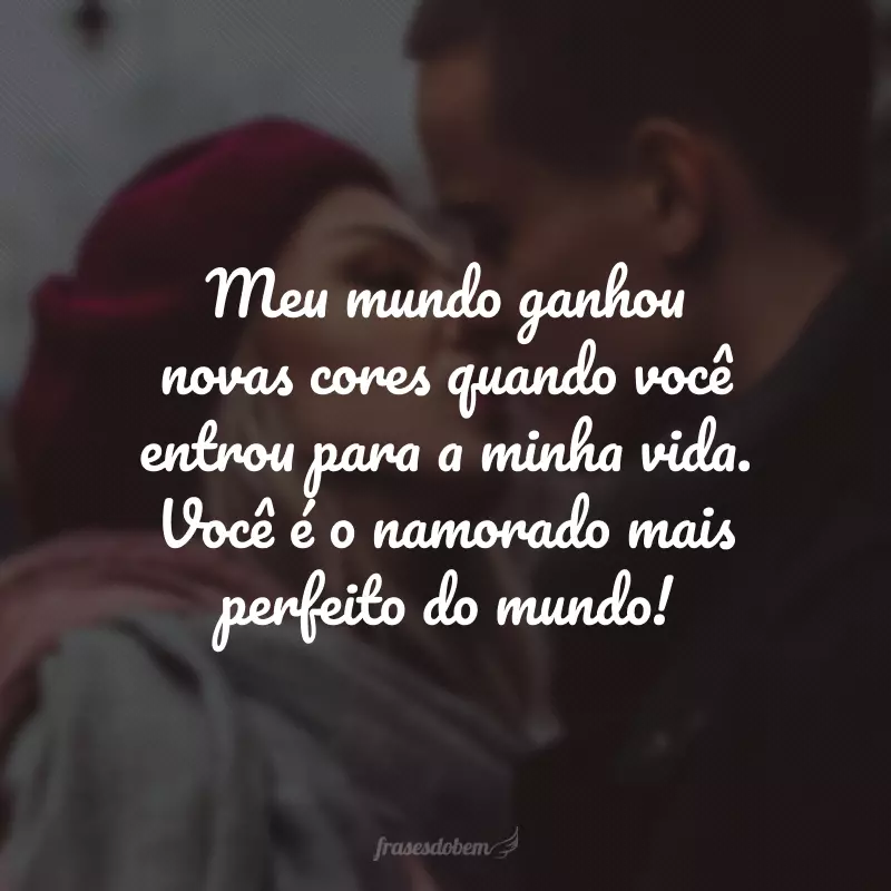 Meu mundo ganhou novas cores quando você entrou para a minha vida. Você é o namorado mais perfeito do mundo!