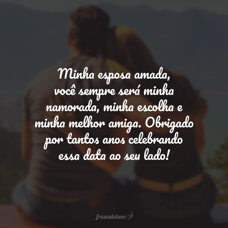 Minha esposa amada, você sempre será minha namorada, minha escolha e melhor amiga. Obrigado por tantos anos celebrando essa data ao seu lado! Você faz todos os dias valerem a pena.