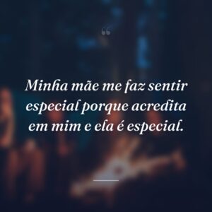 Minha mãe me faz sentir especial porque acredita em mim e ela é especial.