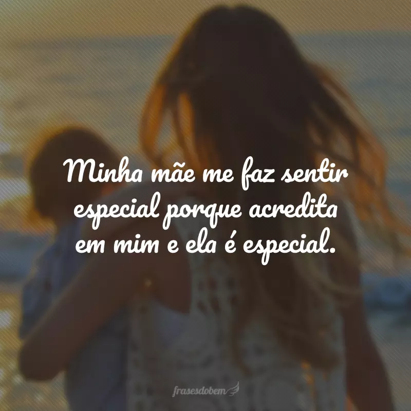 Minha mãe me faz sentir especial porque acredita em mim e ela é especial.