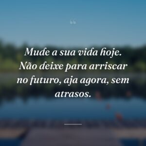 Mude a sua vida hoje. Não deixe para arriscar no futuro, aja agora, sem atrasos.