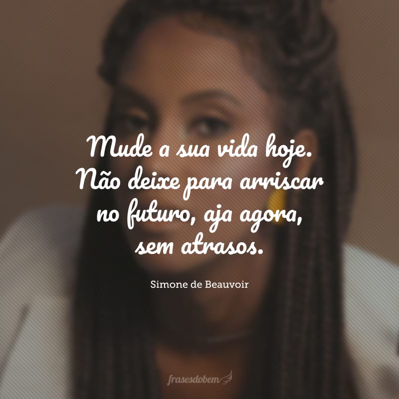 Mude a sua vida hoje. Não deixe para arriscar no futuro, aja agora, sem atrasos.