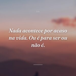 Nada acontece por acaso na vida. Ou é para ser ou não é.