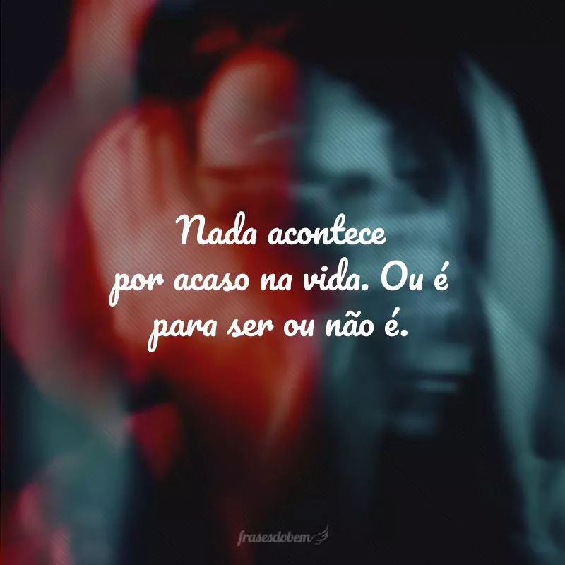 Nada acontece por acaso na vida. Ou é para ser ou não é.