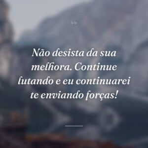 Não desista da sua melhora. Continue lutando e eu continuarei te enviando forças!
