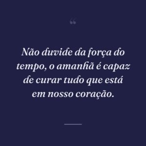 Não duvide da força do tempo, o amanhã é capaz de curar tudo que está em nosso coração.