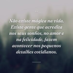 Não existe mágica na vida. Existe gente que acredita nos seus sonhos, no amor e na felicidade, fazem acontecer nos pequenos detalhes cotidianos.