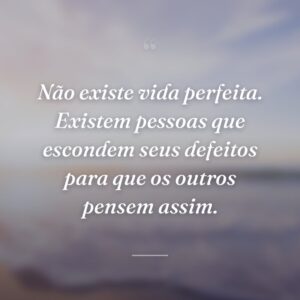 Não existe vida perfeita. Existem pessoas que escondem seus defeitos para que os outros pensem assim.
