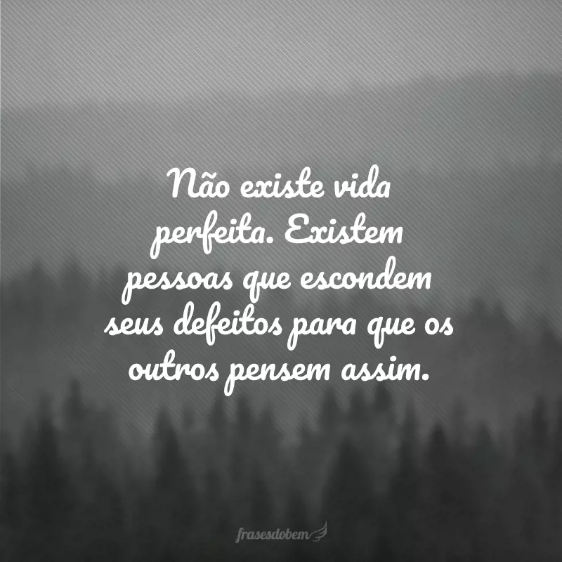 Não existe vida perfeita. Existem pessoas que escondem seus defeitos para que os outros pensem assim.