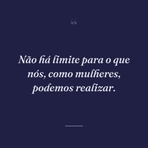 Não há limite para o que nós, como mulheres, podemos realizar.