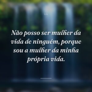 Não posso ser mulher da vida de ninguém, porque sou a mulher da minha própria vida.