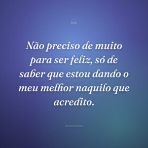 Não preciso de muito para ser feliz, só de saber que estou dando o meu melhor naquilo que acredito.