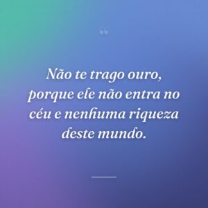Não te trago ouro, porque ele não entra no céu e nenhuma riqueza deste mundo.