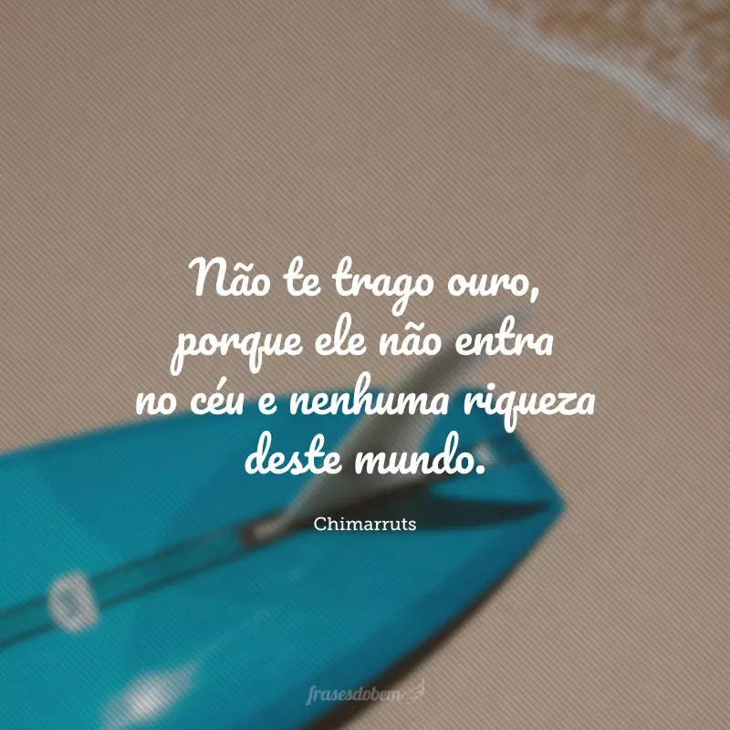 Não te trago ouro, porque ele não entra no céu e nenhuma riqueza deste mundo.