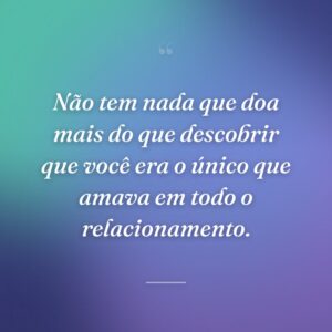 Não tem nada que doa mais do que descobrir que você era o único que amava em todo o relacionamento.