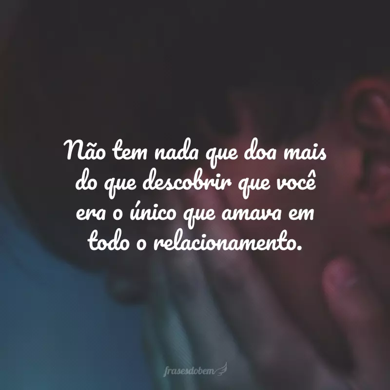 Não tem nada que doa mais do que descobrir que você era o único que amava em todo o relacionamento.