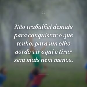 Não trabalhei demais para conquistar o que tenho, para um olho gordo vir aqui e tirar sem mais nem menos.