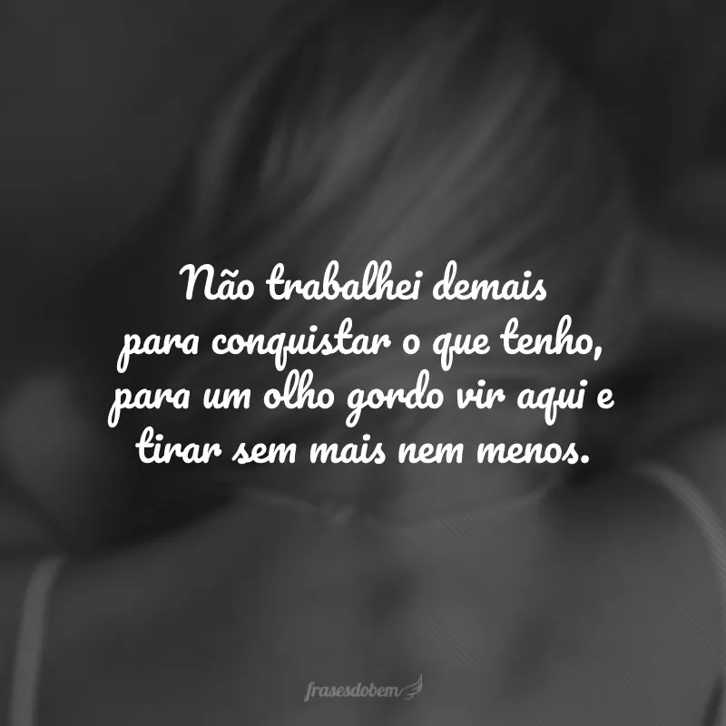 Não trabalhei demais para conquistar o que tenho, para um olho gordo vir aqui e tirar sem mais nem menos. 