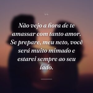 Não vejo a hora de te amassar com tanto amor. Se prepare, meu neto, você será muito mimado e estarei sempre ao seu lado.