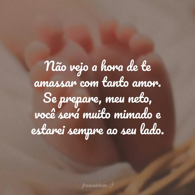 Não vejo a hora de te amassar com tanto amor. Se prepare, meu neto, você será muito mimado e estarei sempre ao seu lado.